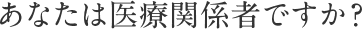 あなたは医療関係者ですか？